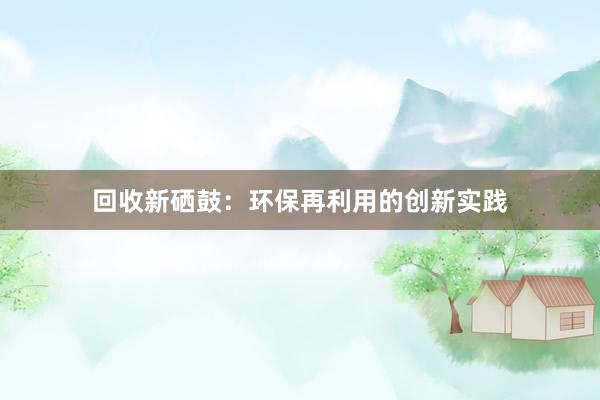 回收新硒鼓：环保再利用的创新实践