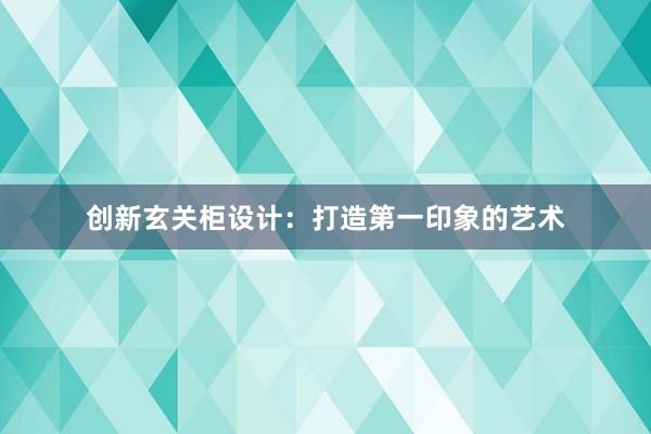 创新玄关柜设计：打造第一印象的艺术